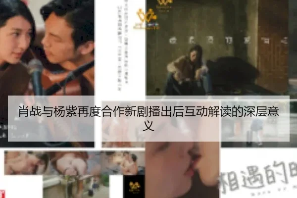 xiao-zhan-yu-yang-zi-zai-du-he-zuo-xin-ju-bo-chu-hou-hu-dong-jie-du-de-shen-ceng-yi-yi-1-526.jpg